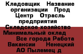 Кладовщик › Название организации ­ Прод Центр › Отрасль предприятия ­ Складское хозяйство › Минимальный оклад ­ 20 000 - Все города Работа » Вакансии   . Ненецкий АО,Пылемец д.